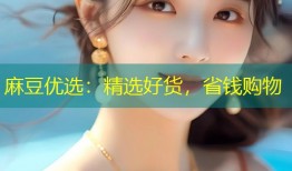 麻豆优选：精选好货，省钱购物