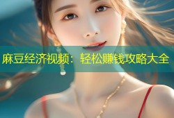 麻豆经济视频：轻松赚钱攻略大全