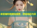 麻豆福利视频在线看，尽享精彩内容