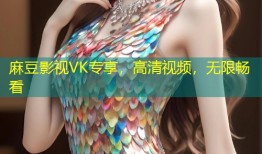 麻豆影视VK专享，高清视频，无限畅看