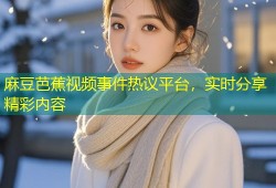 麻豆芭蕉视频事件热议平台，实时分享精彩内容