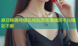 麻豆眏画传煤在线视频高清播放平台精彩不断