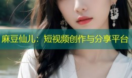 麻豆仙儿：短视频创作与分享平台