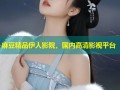 麻豆精品伊人影院，国内高清影视平台