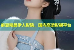 麻豆精品伊人影院，国内高清影视平台