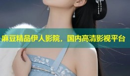 麻豆精品伊人影院，国内高清影视平台