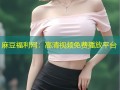 麻豆福利网：高清视频免费播放平台