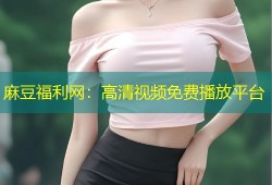 麻豆福利网：高清视频免费播放平台