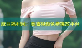 麻豆福利网：高清视频免费播放平台