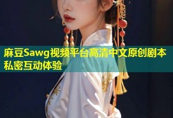 麻豆Sawg视频平台高清中文原创剧本私密互动体验