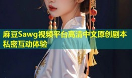 麻豆Sawg视频平台高清中文原创剧本私密互动体验
