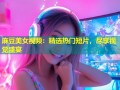 麻豆美女视频：精选热门短片，尽享视觉盛宴