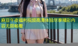 麻豆午夜福利视频高清体验尽享精彩内容无限畅看