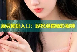 麻豆网址入口：轻松观看精彩视频