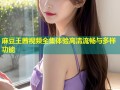 麻豆王茜视频全集体验高清流畅与多样功能
