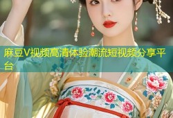 麻豆V视频高清体验潮流短视频分享平台