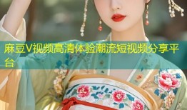 麻豆V视频高清体验潮流短视频分享平台