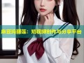 麻豆玛丽莲：短视频创作与分享平台