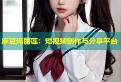 麻豆玛丽莲：短视频创作与分享平台