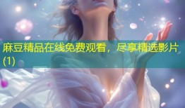 麻豆精品在线免费观看，尽享精选影片(1)