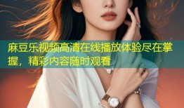 麻豆乐视频高清在线播放体验尽在掌握，精彩内容随时观看