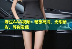 麻豆AAA视频：畅享高清，无限精彩，等你发现