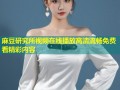 麻豆研究所视频在线播放高清流畅免费看精彩内容