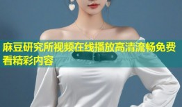 麻豆研究所视频在线播放高清流畅免费看精彩内容