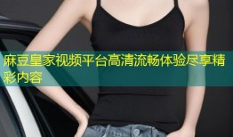 麻豆皇家视频平台高清流畅体验尽享精彩内容