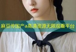 麻豆传国产a高清资源无限观看平台