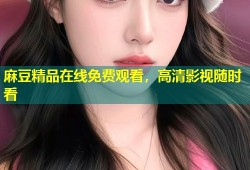 麻豆精品在线免费观看，高清影视随时看