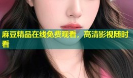 麻豆精品在线免费观看，高清影视随时看