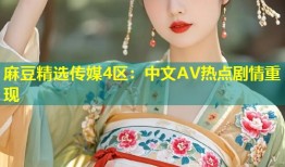 麻豆精选传媒4区：中文AV热点剧情重现