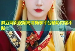 麻豆网页视频高清畅享平台精彩内容不断
