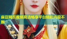 麻豆网页视频高清畅享平台精彩内容不断
