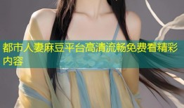都市人妻麻豆平台高清流畅免费看精彩内容