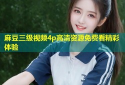 麻豆三级视频4p高清资源免费看精彩体验