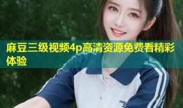 麻豆三级视频4p高清资源免费看精彩体验