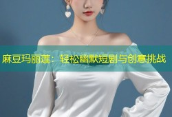 麻豆玛丽莲：轻松幽默短剧与创意挑战