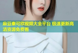 麻豆秦可欣视频大全平台 极速更新高清资源免费看