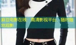 麻豆电影在线：高清影视平台，随时随地观影