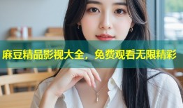 麻豆精品影视大全，免费观看无限精彩