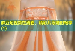 麻豆短视频在线看，精彩片段随时畅享(1)