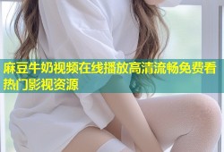 麻豆牛奶视频在线播放高清流畅免费看热门影视资源