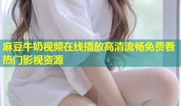 麻豆牛奶视频在线播放高清流畅免费看热门影视资源