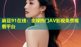 麻豆91在线：全球热门AV影视免费观看平台