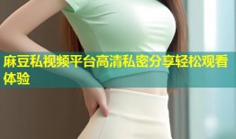 麻豆私视频平台高清私密分享轻松观看体验
