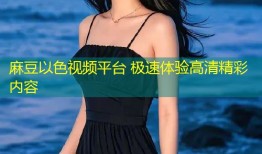 麻豆以色视频平台 极速体验高清精彩内容