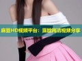 麻豆HD视频平台：露脸高清视频分享