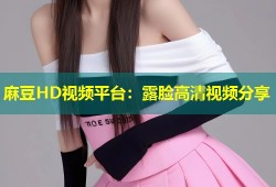 麻豆HD视频平台：露脸高清视频分享
